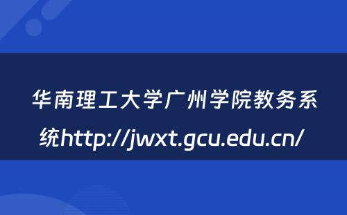 华南理工大学广州学院教务系统http://jwxt.gcu.edu.cn/ 