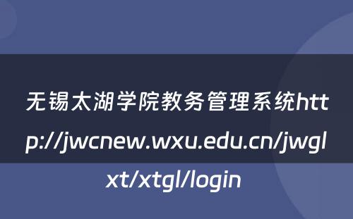 无锡太湖学院教务管理系统http://jwcnew.wxu.edu.cn/jwglxt/xtgl/login 