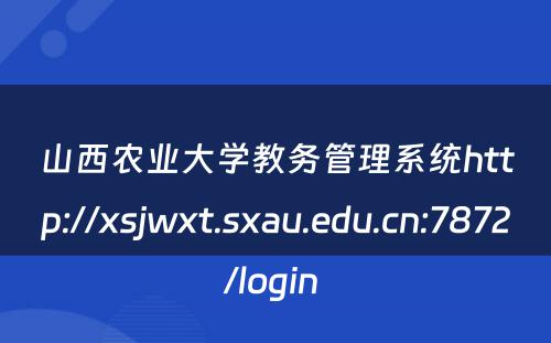 山西农业大学教务管理系统http://xsjwxt.sxau.edu.cn:7872/login 