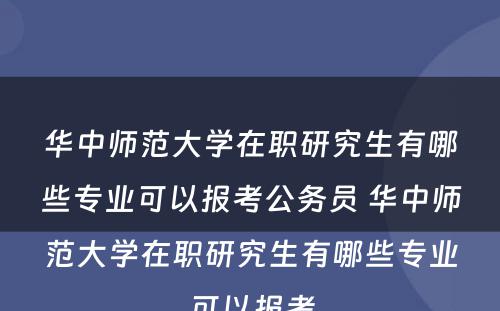 华中师范大学在职研究生有哪些专业可以报考公务员 华中师范大学在职研究生有哪些专业可以报考