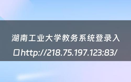湖南工业大学教务系统登录入口http://218.75.197.123:83/ 