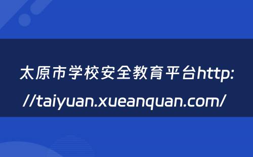 太原市学校安全教育平台http://taiyuan.xueanquan.com/ 