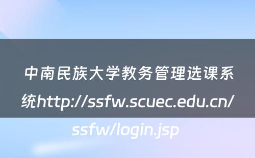 中南民族大学教务管理选课系统http://ssfw.scuec.edu.cn/ssfw/login.jsp 