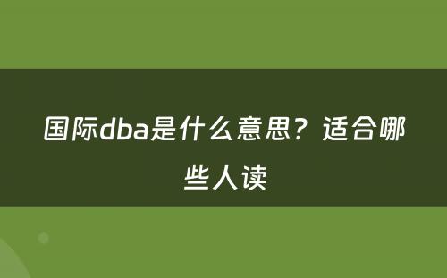 国际dba是什么意思？适合哪些人读