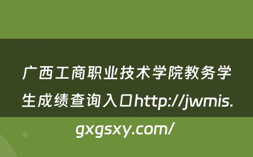 广西工商职业技术学院教务学生成绩查询入口http://jwmis.gxgsxy.com/ 