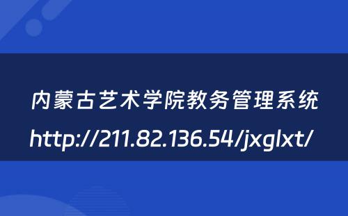 内蒙古艺术学院教务管理系统http://211.82.136.54/jxglxt/ 