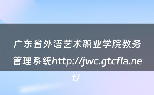 广东省外语艺术职业学院教务管理系统http://jwc.gtcfla.net/ 