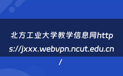 北方工业大学教学信息网https://jxxx.webvpn.ncut.edu.cn/ 