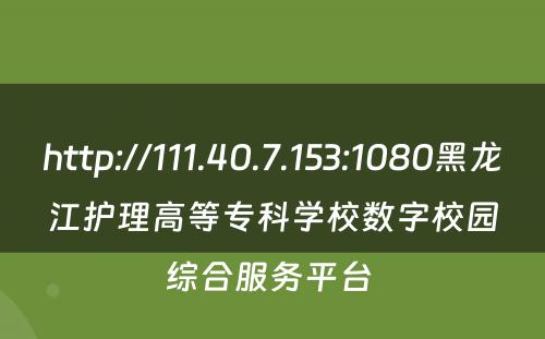http://111.40.7.153:1080黑龙江护理高等专科学校数字校园综合服务平台 