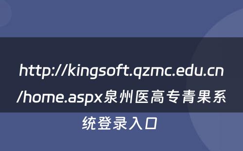 http://kingsoft.qzmc.edu.cn/home.aspx泉州医高专青果系统登录入口 