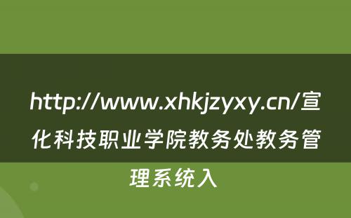 http://www.xhkjzyxy.cn/宣化科技职业学院教务处教务管理系统入 