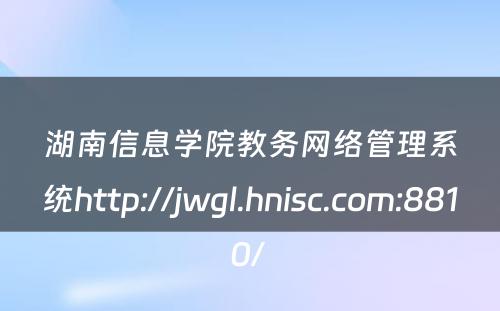 湖南信息学院教务网络管理系统http://jwgl.hnisc.com:8810/ 