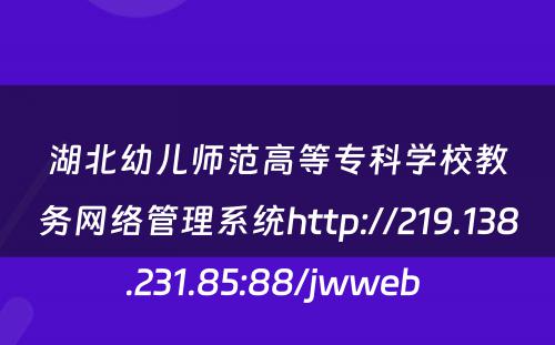 湖北幼儿师范高等专科学校教务网络管理系统http://219.138.231.85:88/jwweb 