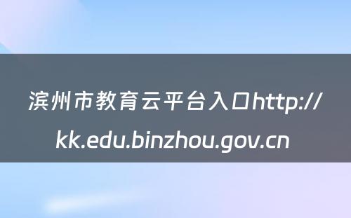 滨州市教育云平台入口http://kk.edu.binzhou.gov.cn 