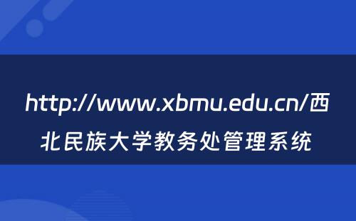 http://www.xbmu.edu.cn/西北民族大学教务处管理系统 