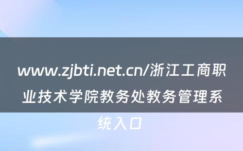 www.zjbti.net.cn/浙江工商职业技术学院教务处教务管理系统入口 