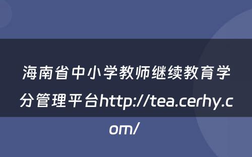海南省中小学教师继续教育学分管理平台http://tea.cerhy.com/ 