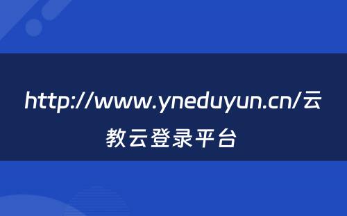 http://www.yneduyun.cn/云教云登录平台 