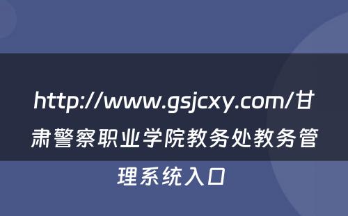 http://www.gsjcxy.com/甘肃警察职业学院教务处教务管理系统入口 