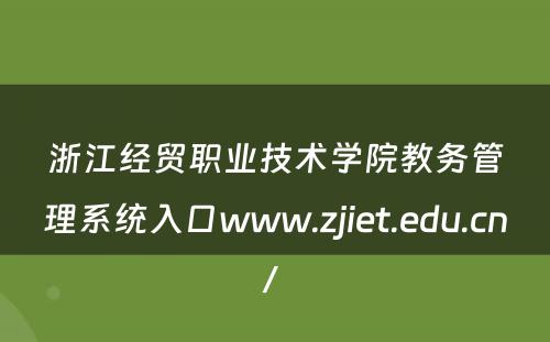 浙江经贸职业技术学院教务管理系统入口www.zjiet.edu.cn/ 