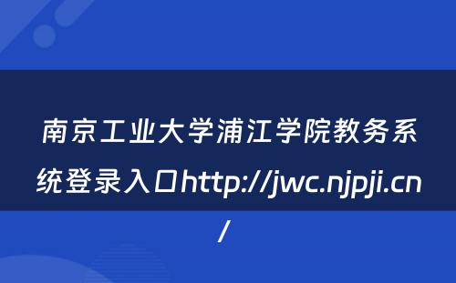 南京工业大学浦江学院教务系统登录入口http://jwc.njpji.cn/ 