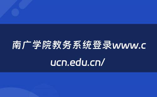 南广学院教务系统登录www.cucn.edu.cn/ 