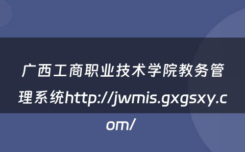 广西工商职业技术学院教务管理系统http://jwmis.gxgsxy.com/ 