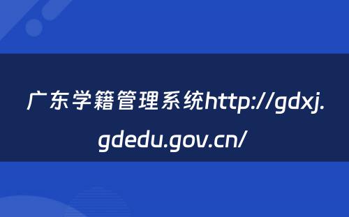 广东学籍管理系统http://gdxj.gdedu.gov.cn/ 