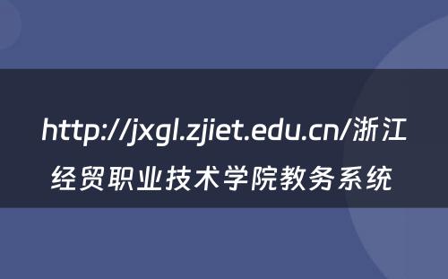 http://jxgl.zjiet.edu.cn/浙江经贸职业技术学院教务系统 