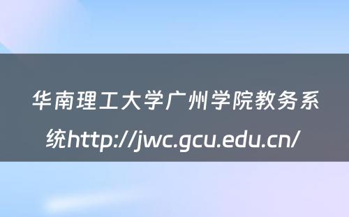 华南理工大学广州学院教务系统http://jwc.gcu.edu.cn/ 