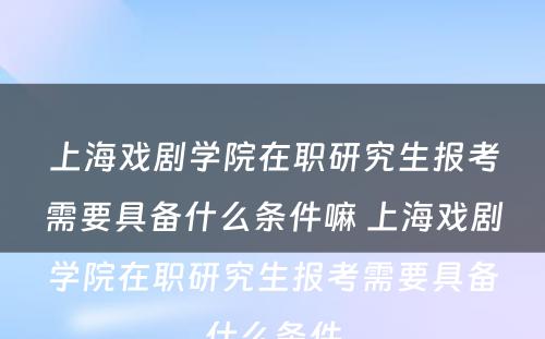 上海戏剧学院在职研究生报考需要具备什么条件嘛 上海戏剧学院在职研究生报考需要具备什么条件