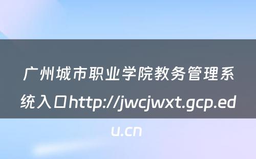 广州城市职业学院教务管理系统入口http://jwcjwxt.gcp.edu.cn 