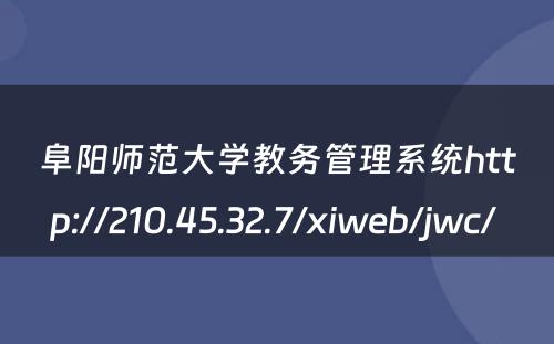 阜阳师范大学教务管理系统http://210.45.32.7/xiweb/jwc/ 