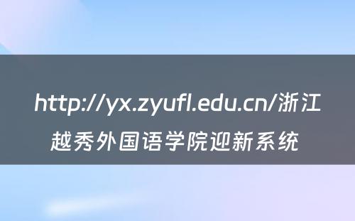 http://yx.zyufl.edu.cn/浙江越秀外国语学院迎新系统 