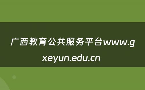 广西教育公共服务平台www.gxeyun.edu.cn 
