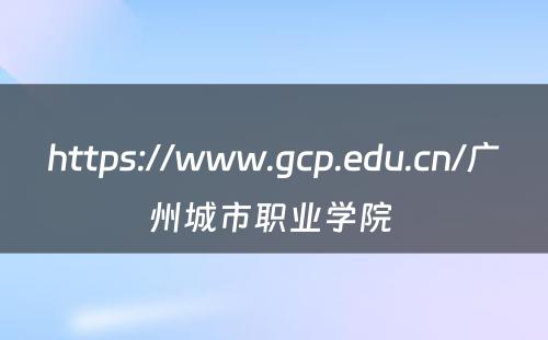 https://www.gcp.edu.cn/广州城市职业学院 