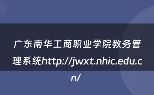 广东南华工商职业学院教务管理系统http://jwxt.nhic.edu.cn/ 