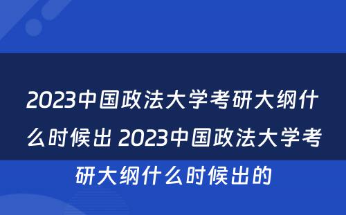 2023中国政法大学考研大纲什么时候出 2023中国政法大学考研大纲什么时候出的