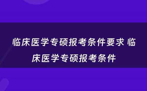 临床医学专硕报考条件要求 临床医学专硕报考条件