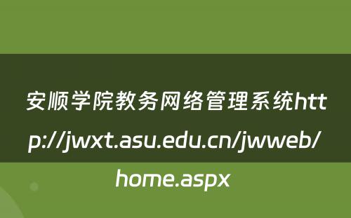 安顺学院教务网络管理系统http://jwxt.asu.edu.cn/jwweb/home.aspx 