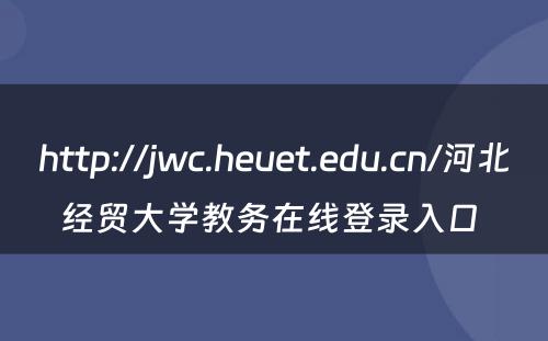 http://jwc.heuet.edu.cn/河北经贸大学教务在线登录入口 