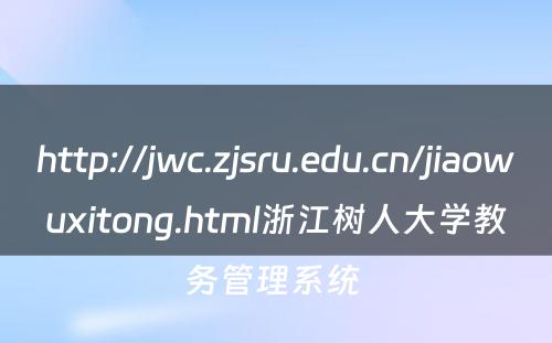 http://jwc.zjsru.edu.cn/jiaowuxitong.html浙江树人大学教务管理系统 