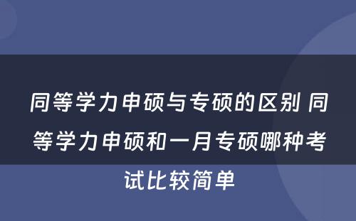 同等学力申硕与专硕的区别 同等学力申硕和一月专硕哪种考试比较简单