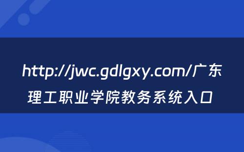 http://jwc.gdlgxy.com/广东理工职业学院教务系统入口 