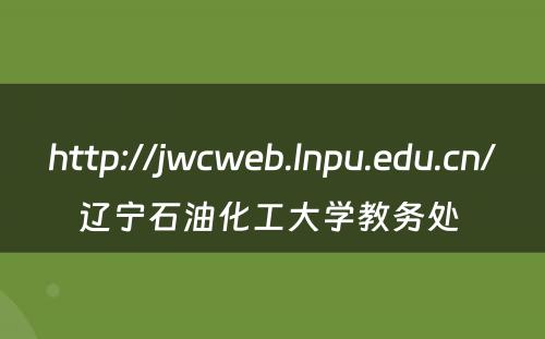 http://jwcweb.lnpu.edu.cn/辽宁石油化工大学教务处 