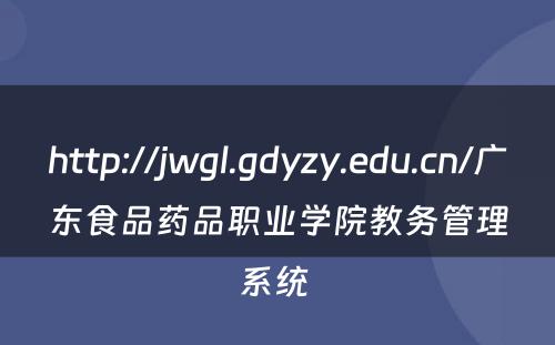 http://jwgl.gdyzy.edu.cn/广东食品药品职业学院教务管理系统 
