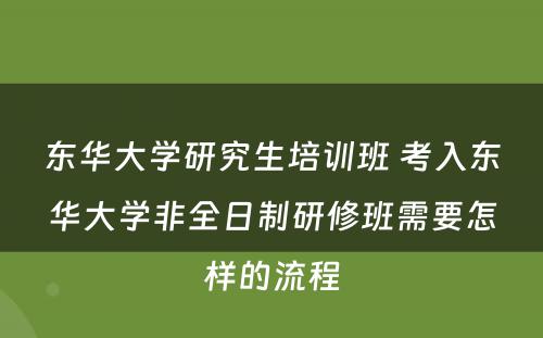 东华大学研究生培训班 考入东华大学非全日制研修班需要怎样的流程