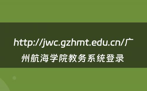 http://jwc.gzhmt.edu.cn/广州航海学院教务系统登录 