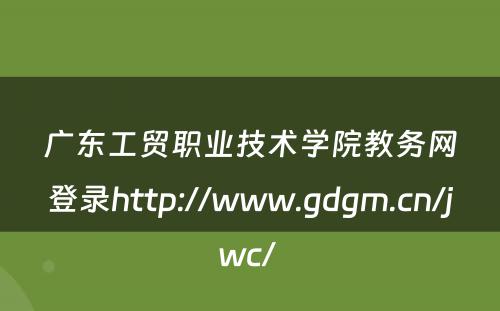 广东工贸职业技术学院教务网登录http://www.gdgm.cn/jwc/ 