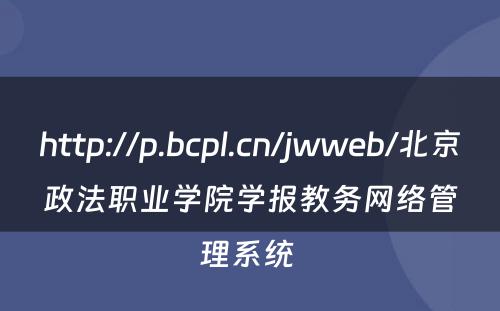 http://p.bcpl.cn/jwweb/北京政法职业学院学报教务网络管理系统 